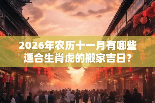 2026年农历十一月有哪些适合生肖虎的搬家吉日？