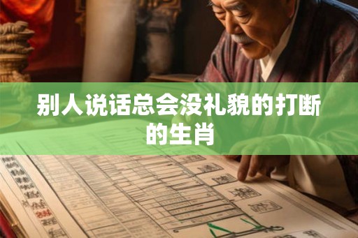 别人说话总会没礼貌的打断的生肖