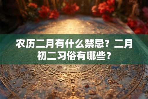 农历二月有什么禁忌？二月初二习俗有哪些？
