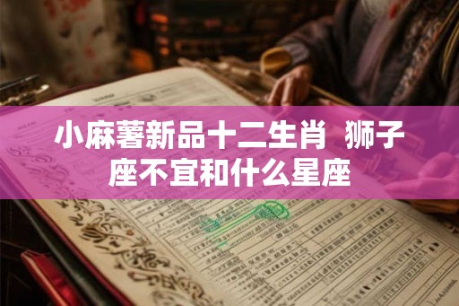 小麻薯新品十二生肖  狮子座不宜和什么星座