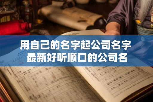 用自己的名字起公司名字 最新好听顺口的公司名