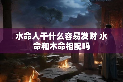 水命人干什么容易发财 水命和木命相配吗