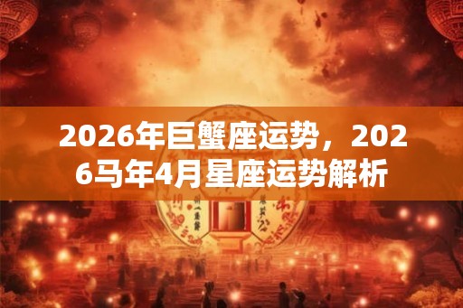 2026年巨蟹座运势,2026马年4月星座运势解析 2026年巨蟹座运势,2026马年4月星座运势解析