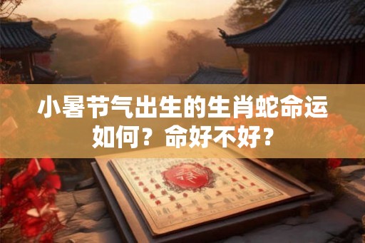 小暑节气出生的生肖蛇命运如何？命好不好？