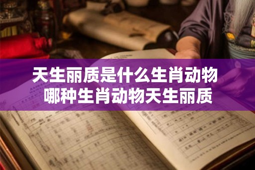 天生丽质是什么生肖动物 哪种生肖动物天生丽质