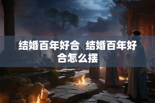 结婚百年好合  结婚百年好合怎么摆