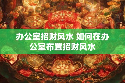 办公室招财风水 如何在办公室布置招财风水