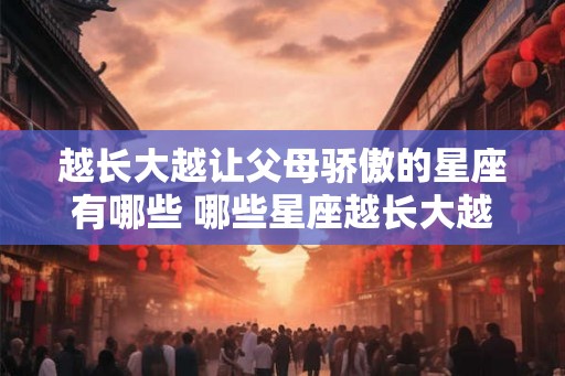 越长大越让父母骄傲的星座有哪些 哪些星座越长大越能让父母骄傲 越长大越让父母骄傲的星座有哪些 哪些星座越长大越能让父母骄傲
