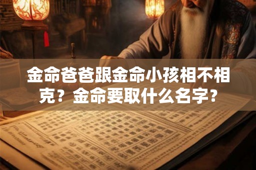 金命爸爸跟金命小孩相不相克?金命要取什么名字? 金命爸爸跟金命小孩相不相克?金命要取什么名字?