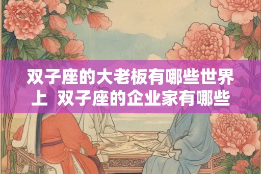 双子座的大老板有哪些世界上  双子座的企业家有哪些
