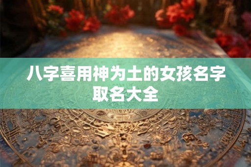 八字喜用神为土的女孩名字取名大全 八字喜用神为土的女孩名字取名大全