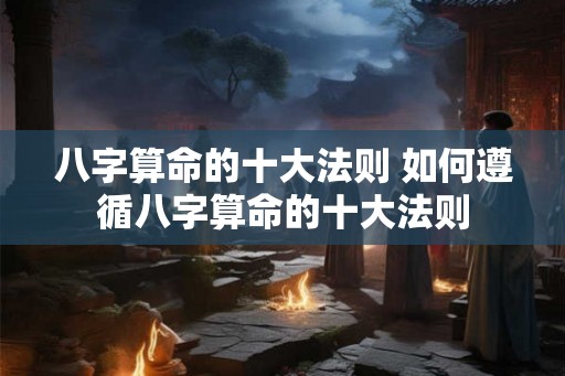 八字算命的十大法则 如何遵循八字算命的十大法则