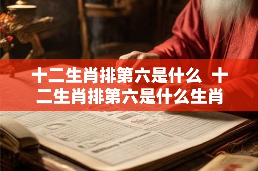 十二生肖排第六是什么  十二生肖排第六是什么生肖