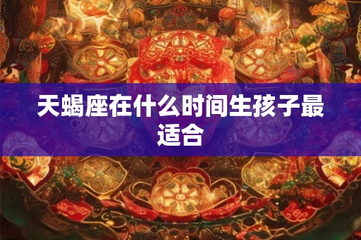 天蝎座在什么时间生孩子最适合