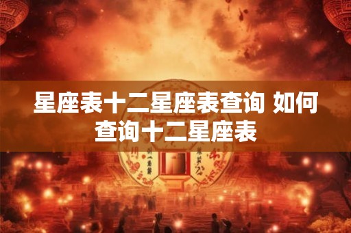 星座表十二星座表查询 如何查询十二星座表