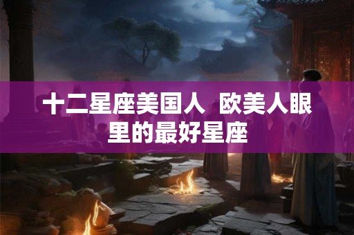 十二星座美国人  欧美人眼里的最好星座