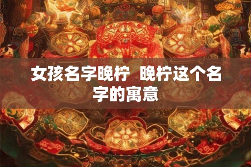 女孩名字晚柠  晚柠这个名字的寓意