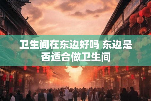 卫生间在东边好吗 东边是否适合做卫生间
