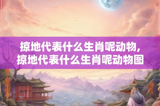 掠地代表什么生肖呢动物,掠地代表什么生肖呢动物图片