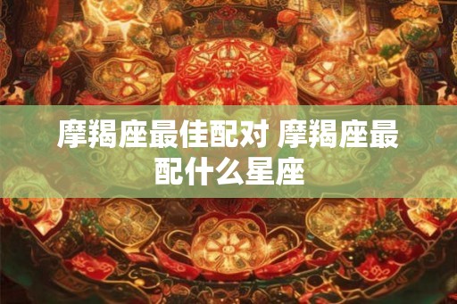 摩羯座最佳配对 摩羯座最配什么星座