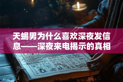 天蝎男为什么喜欢深夜发信息——深夜来电揭示的真相