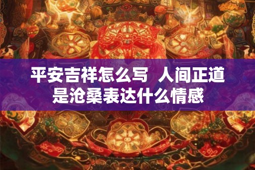 平安吉祥怎么写  人间正道是沧桑表达什么情感