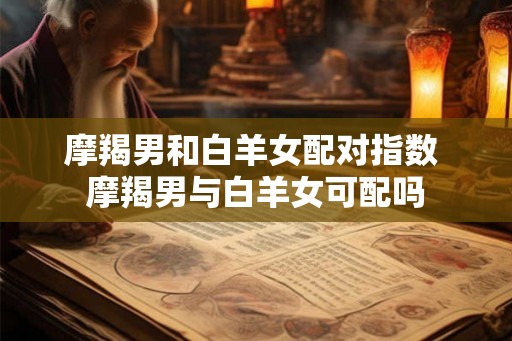 摩羯男和白羊女配对指数 摩羯男与白羊女可配吗