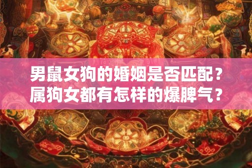 男鼠女狗的婚姻是否匹配?属狗女都有怎样的爆脾气? 男鼠女狗的婚姻是否匹配?属狗女都有怎样的爆脾气?