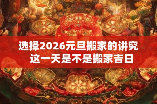 选择2026元旦搬家的讲究  这一天是不是搬家吉日