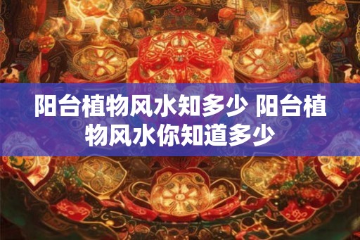 阳台植物风水知多少 阳台植物风水你知道多少