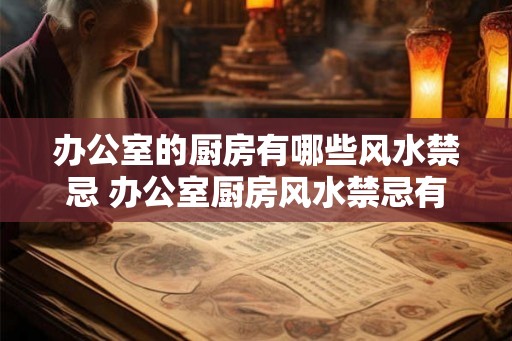 办公室的厨房有哪些风水禁忌 办公室厨房风水禁忌有哪些