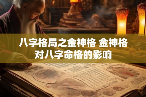 八字格局之金神格 金神格对八字命格的影响 八字格局之金神格 金神格对八字命格的影响