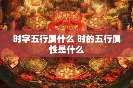 时字五行属什么 时的五行属性是什么