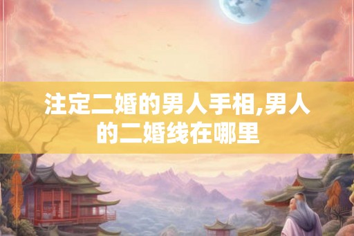 注定二婚的男人手相,男人的二婚线在哪里