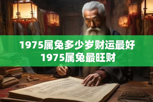 1975属兔多少岁财运最好 1975属兔最旺财