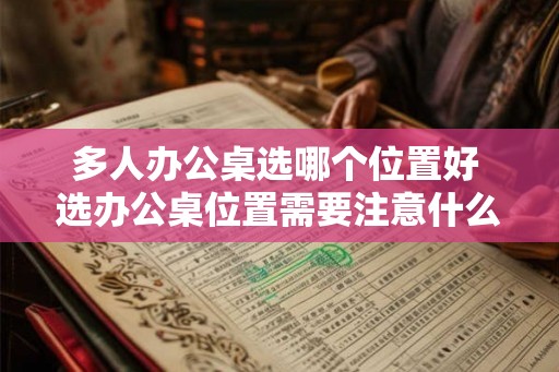 多人办公桌选哪个位置好 选办公桌位置需要注意什么