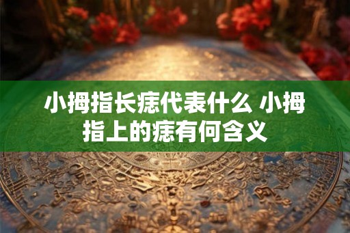 小拇指长痣代表什么 小拇指上的痣有何含义 小拇指长痣代表什么 小拇指上的痣有何含义