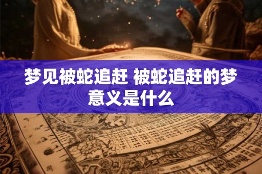 梦见被蛇追赶 被蛇追赶的梦意义是什么