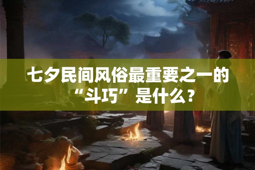 七夕民间风俗最重要之一的“斗巧”是什么？
