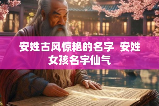 安姓古风惊艳的名字  安姓女孩名字仙气