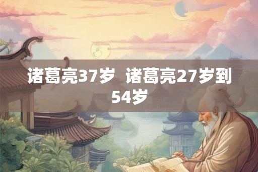 诸葛亮37岁 诸葛亮27岁到54岁 诸葛亮37岁 诸葛亮27岁到54岁