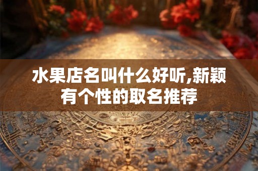 水果店名叫什么好听,新颖有个性的取名推荐