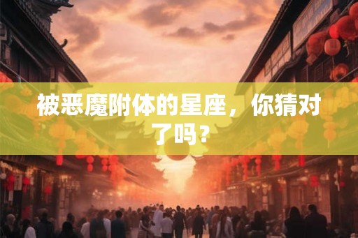 被恶魔附体的星座，你猜对了吗？