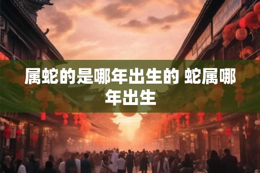 属蛇的是哪年出生的 蛇属哪年出生