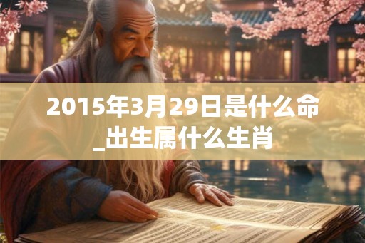 2015年3月29日是什么命_出生属什么生肖 2015年3月29日是什么命_出生属什么生肖