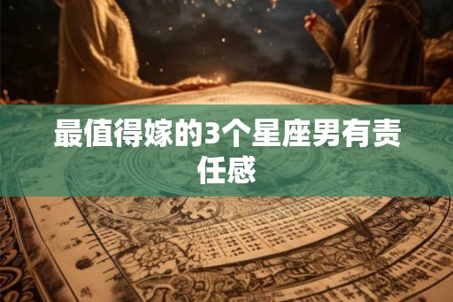 最值得嫁的3个星座男有责任感