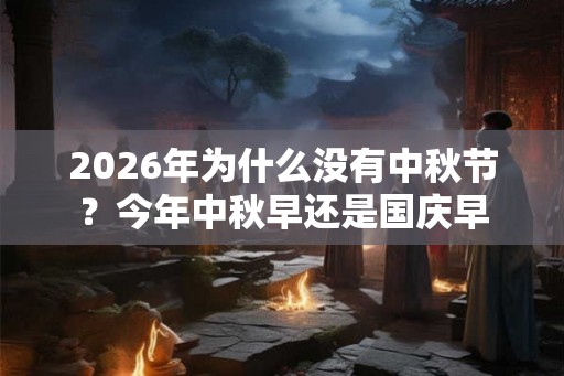 2026年为什么没有中秋节？今年中秋早还是国庆早