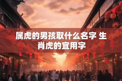属虎的男孩取什么名字 生肖虎的宜用字