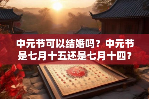 中元节可以结婚吗？中元节是七月十五还是七月十四？