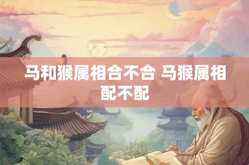 马和猴属相合不合 马猴属相配不配